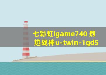 七彩虹igame740 烈焰战神u-twin-1gd5